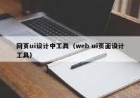 网页ui设计中工具（web ui页面设计工具）