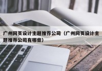 广州网页设计主题推荐公司（广州网页设计主题推荐公司有哪些）